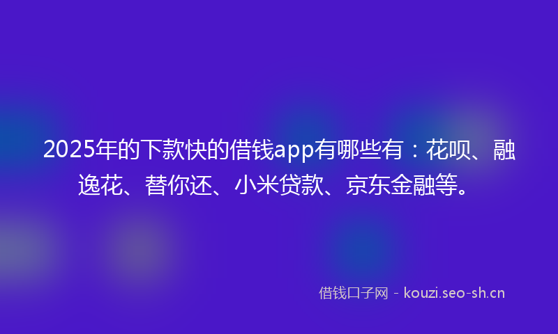 2025年的下款快的借钱app有哪些有：花呗、融逸花、替你还、小米贷款、京东金融等。
