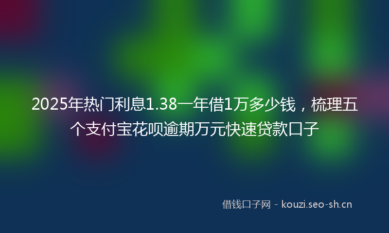 2025年热门利息1.38一年借1万多少钱，梳理五个支付宝花呗逾期万元快速贷款口子