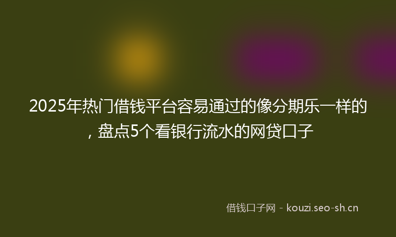 2025年热门借钱平台容易通过的像分期乐一样的，盘点5个看银行流水的网贷口子