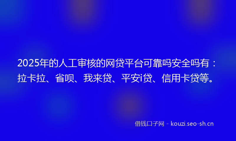 2025年的人工审核的网贷平台可靠吗安全吗有：拉卡拉、省呗、我来贷、平安i贷、信用卡贷等。