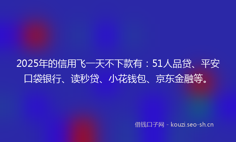 2025年的信用飞一天不下款有：51人品贷、平安口袋银行、读秒贷、小花钱包、京东金融等。