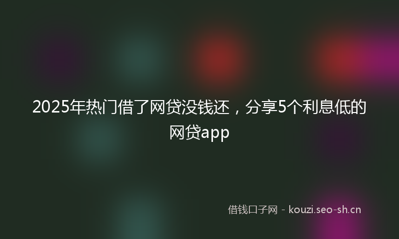 2025年热门借了网贷没钱还，分享5个利息低的网贷app