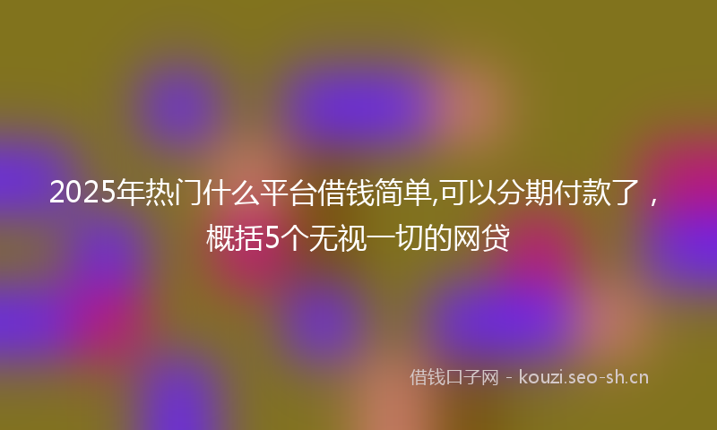 2025年热门什么平台借钱简单,可以分期付款了，概括5个无视一切的网贷