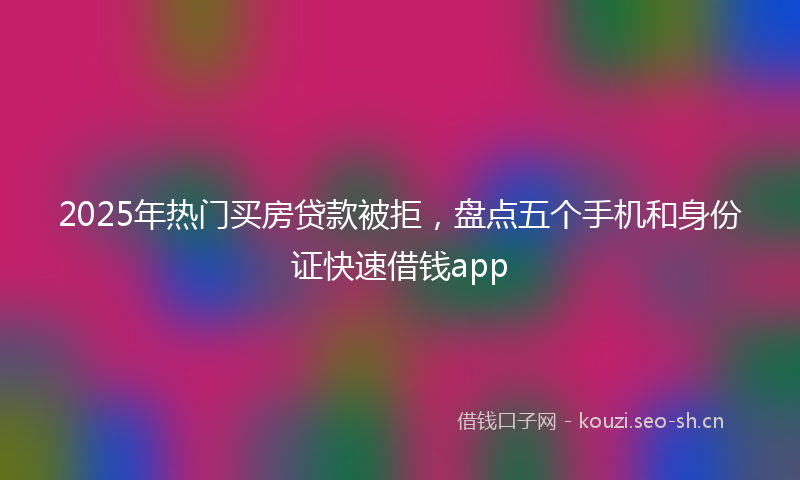 2025年热门买房贷款被拒，盘点五个手机和身份证快速借钱app