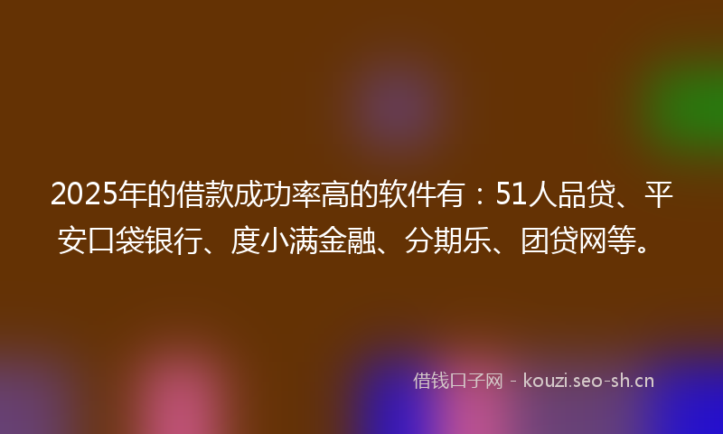 2025年的借款成功率高的软件有：51人品贷、平安口袋银行、度小满金融、分期乐、团贷网等。