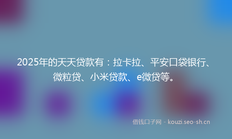 2025年的天天贷款有：拉卡拉、平安口袋银行、微粒贷、小米贷款、e微贷等。