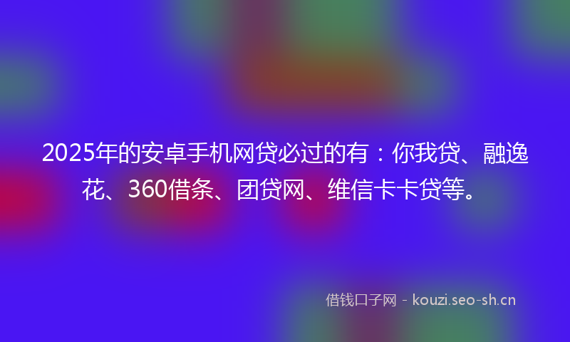 2025年的安卓手机网贷必过的有：你我贷、融逸花、360借条、团贷网、维信卡卡贷等。