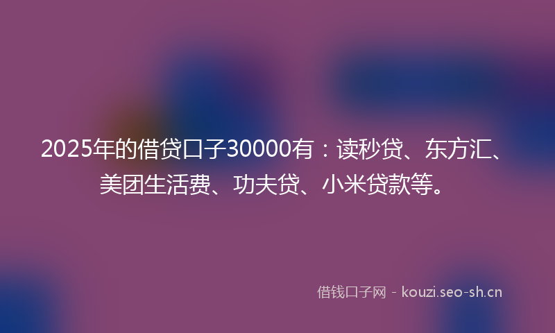 2025年的借贷口子30000有：读秒贷、东方汇、美团生活费、功夫贷、小米贷款等。