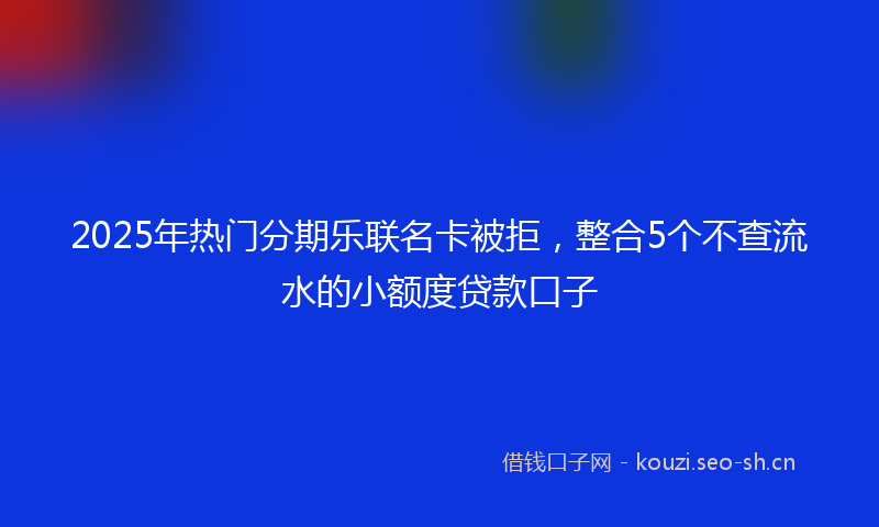 2025年热门分期乐联名卡被拒，整合5个不查流水的小额度贷款口子