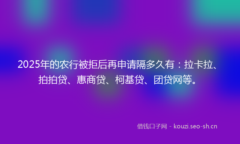 2025年的农行被拒后再申请隔多久有：拉卡拉、拍拍贷、惠商贷、柯基贷、团贷网等。