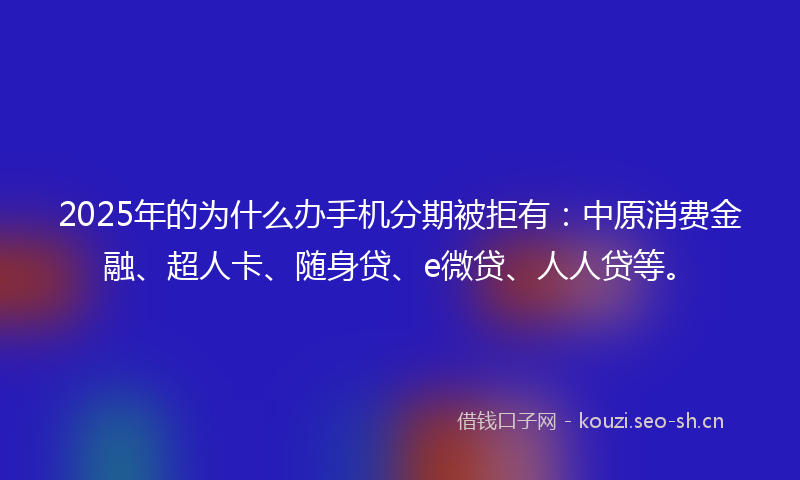 2025年的为什么办手机分期被拒有：中原消费金融、超人卡、随身贷、e微贷、人人贷等。