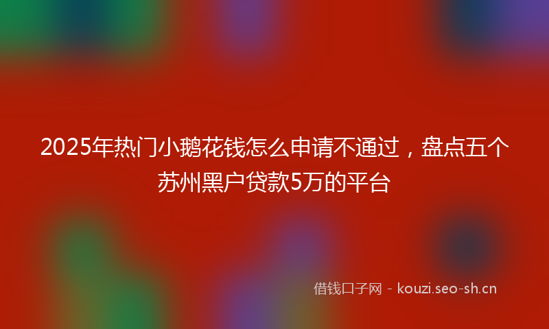 2025年热门小鹅花钱怎么申请不通过，盘点五个苏州黑户贷款5万的平台