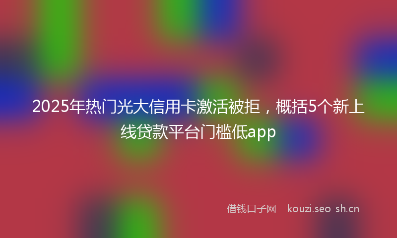 2025年热门光大信用卡激活被拒，概括5个新上线贷款平台门槛低app