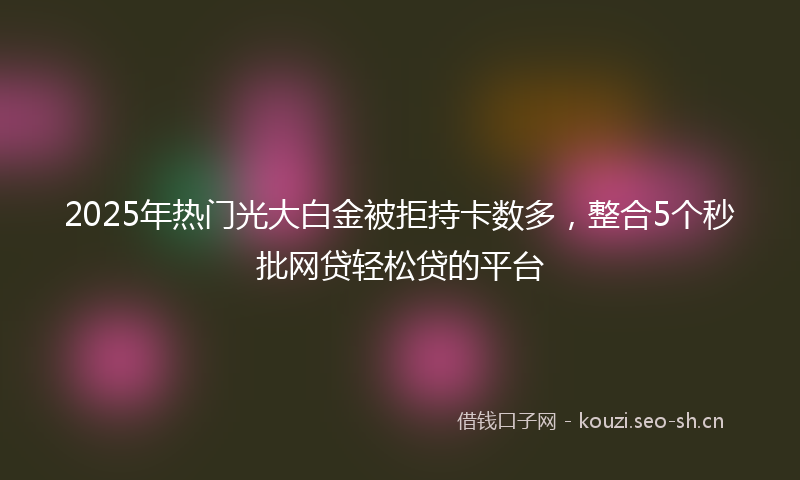 2025年热门光大白金被拒持卡数多，整合5个秒批网贷轻松贷的平台