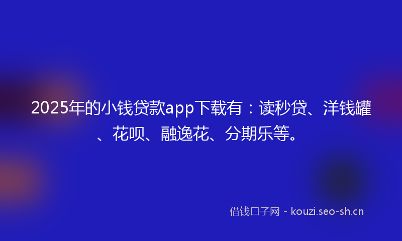 2025年的小钱贷款app下载有：读秒贷、洋钱罐、花呗、融逸花、分期乐等。