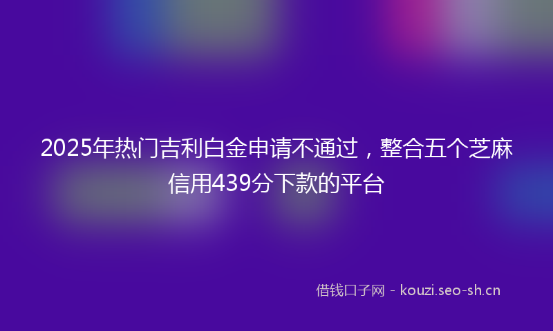 2025年热门吉利白金申请不通过，整合五个芝麻信用439分下款的平台