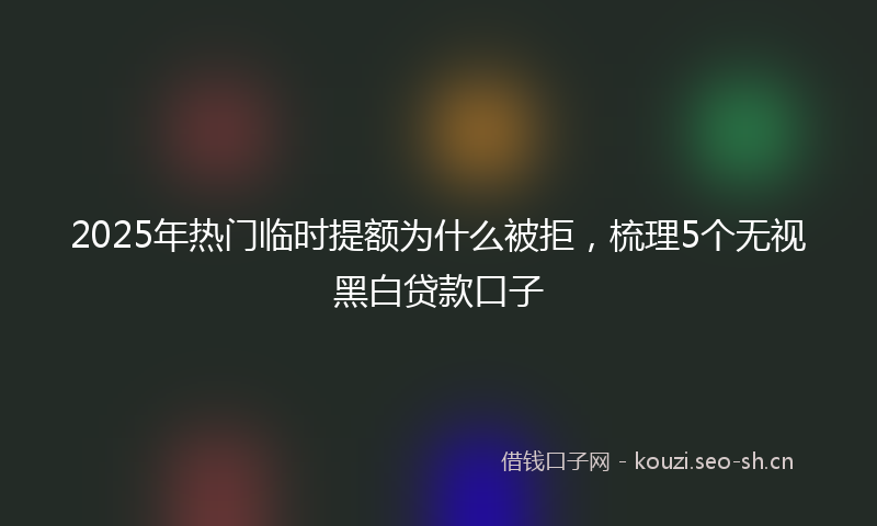 2025年热门临时提额为什么被拒，梳理5个无视黑白贷款口子