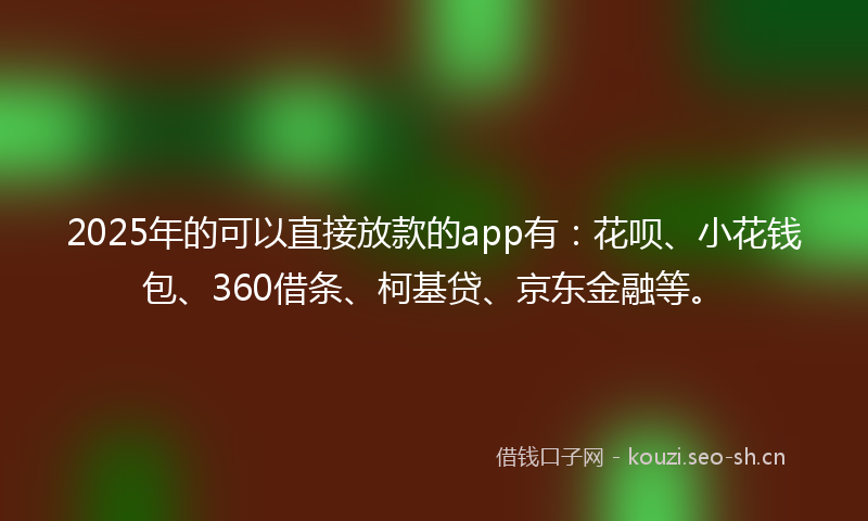 2025年的可以直接放款的app有：花呗、小花钱包、360借条、柯基贷、京东金融等。
