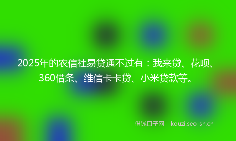 2025年的农信社易贷通不过有：我来贷、花呗、360借条、维信卡卡贷、小米贷款等。