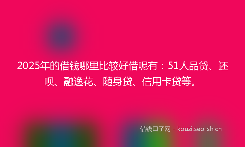 2025年的借钱哪里比较好借呢有：51人品贷、还呗、融逸花、随身贷、信用卡贷等。
