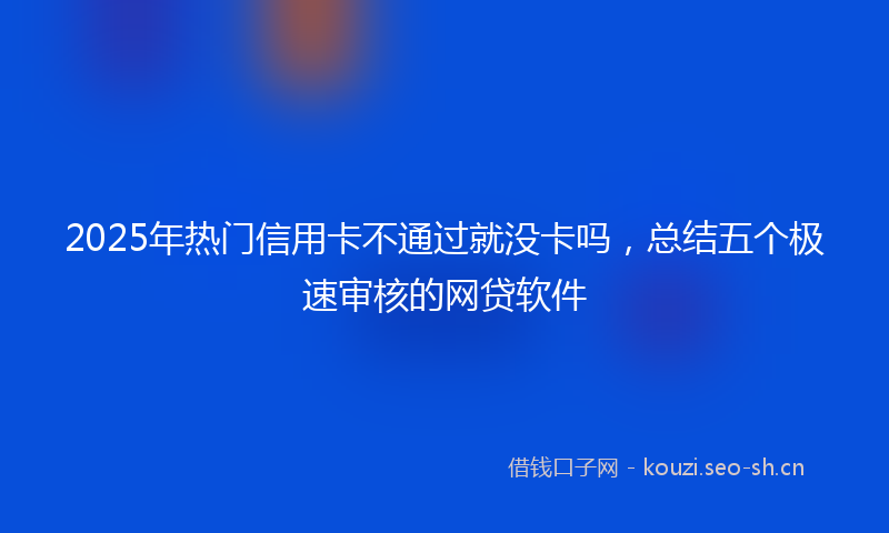 2025年热门信用卡不通过就没卡吗，总结五个极速审核的网贷软件