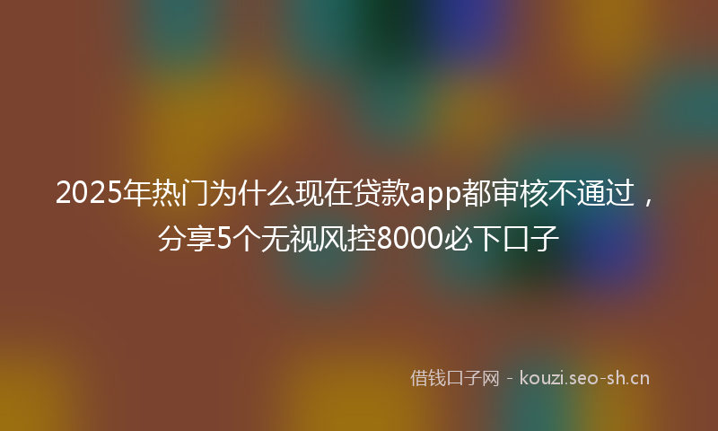 2025年热门为什么现在贷款app都审核不通过，分享5个无视风控8000必下口子