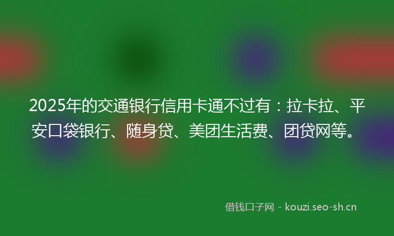 2025年的交通银行信用卡通不过有：拉卡拉、平安口袋银行、随身贷、美团生活费、团贷网等。
