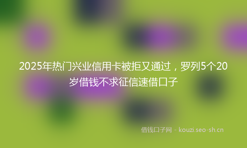 2025年热门兴业信用卡被拒又通过，罗列5个20岁借钱不求征信速借口子