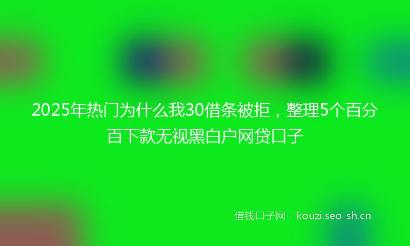 2025年热门为什么我30借条被拒，整理5个百分百下款无视黑白户网贷口子