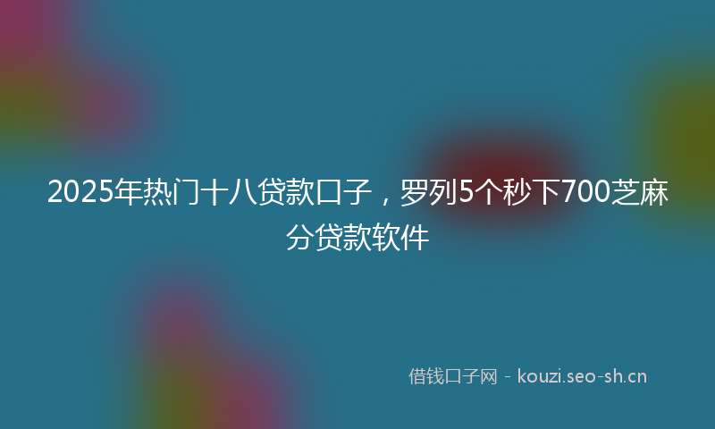 2025年热门十八贷款口子，罗列5个秒下700芝麻分贷款软件