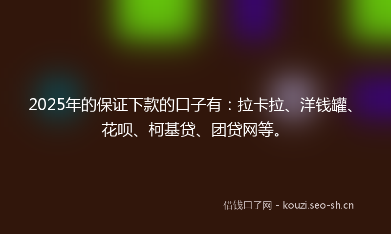 2025年的保证下款的口子有：拉卡拉、洋钱罐、花呗、柯基贷、团贷网等。