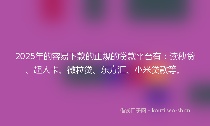 2025年的容易下款的正规的贷款平台有：读秒贷、超人卡、微粒贷、东方汇、小米贷款等。