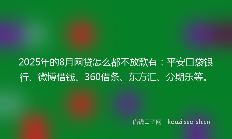 2025年的8月网贷怎么都不放款有：平安口袋银行、微博借钱、360借条、东方汇、分期乐等。