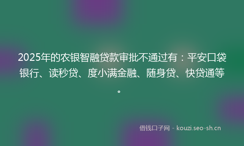 2025年的农银智融贷款审批不通过有：平安口袋银行、读秒贷、度小满金融、随身贷、快贷通等。