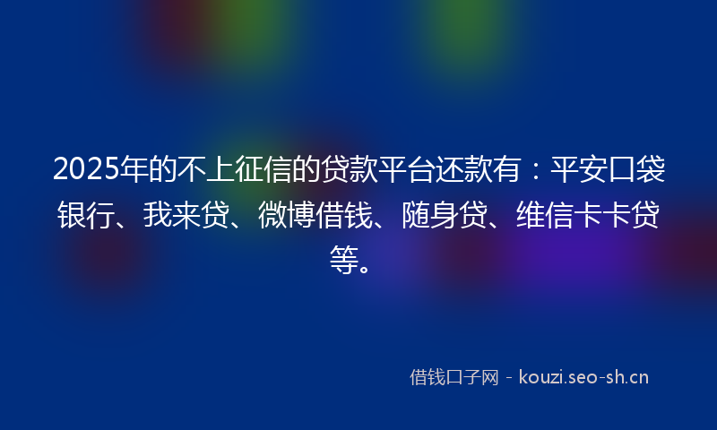 2025年的不上征信的贷款平台还款有：平安口袋银行、我来贷、微博借钱、随身贷、维信卡卡贷等。