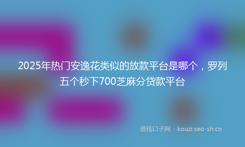 2025年热门安逸花类似的放款平台是哪个,罗列五个秒下700芝麻分贷款平台
