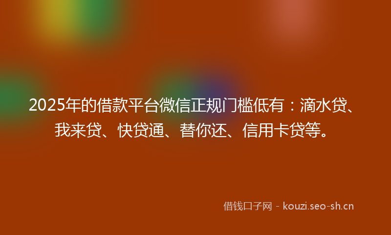 2025年的借款平台微信正规门槛低有：滴水贷、我来贷、快贷通、替你还、信用卡贷等。