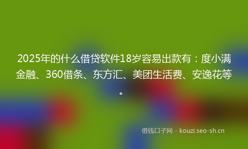 2025年的什么借贷软件18岁容易出款有：度小满金融、360借条、东方汇、美团生活费、安逸花等。