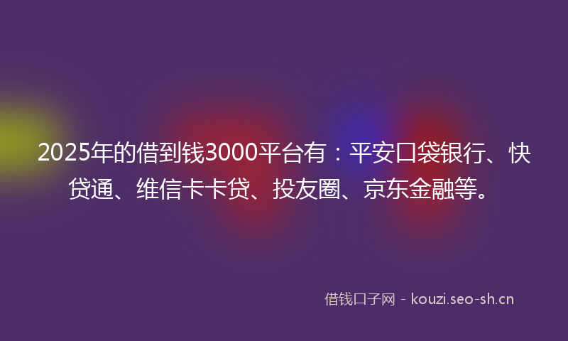 2025年的借到钱3000平台有：平安口袋银行、快贷通、维信卡卡贷、投友圈、京东金融等。