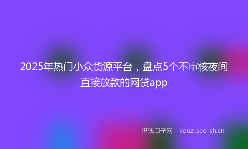 2025年热门小众货源平台，盘点5个不审核夜间直接放款的网贷app