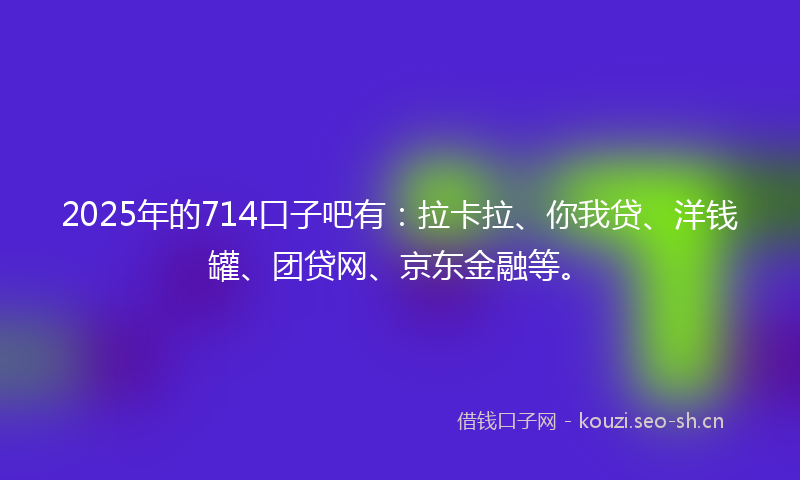2025年的714口子吧有：拉卡拉、你我贷、洋钱罐、团贷网、京东金融等。