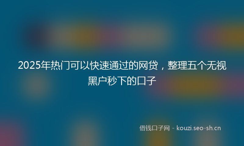 2025年热门可以快速通过的网贷，整理五个无视黑户秒下的口子