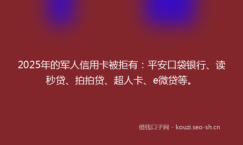2025年的军人信用卡被拒有：平安口袋银行、读秒贷、拍拍贷、超人卡、e微贷等。