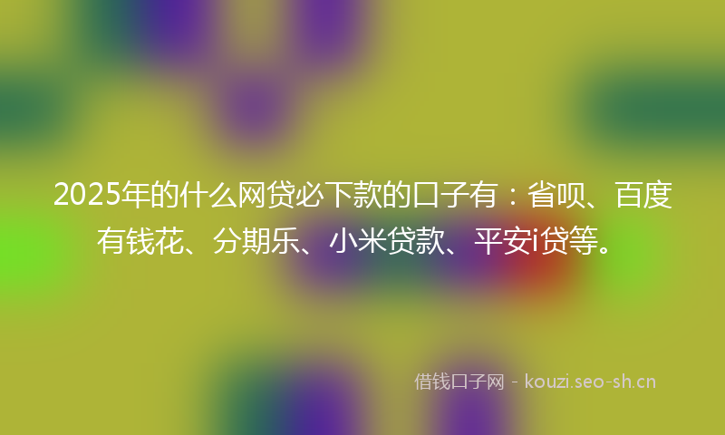 2025年的什么网贷必下款的口子有：省呗、百度有钱花、分期乐、小米贷款、平安i贷等。