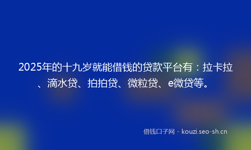 2025年的十九岁就能借钱的贷款平台有：拉卡拉、滴水贷、拍拍贷、微粒贷、e微贷等。
