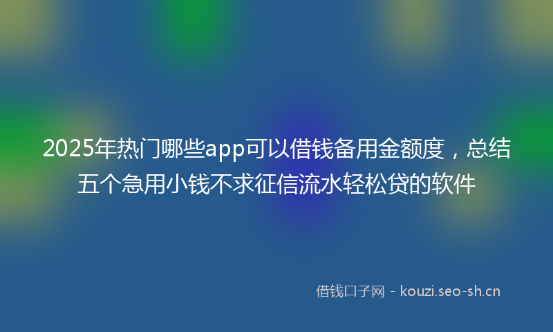 2025年热门哪些app可以借钱备用金额度，总结五个急用小钱不求征信流水轻松贷的软件