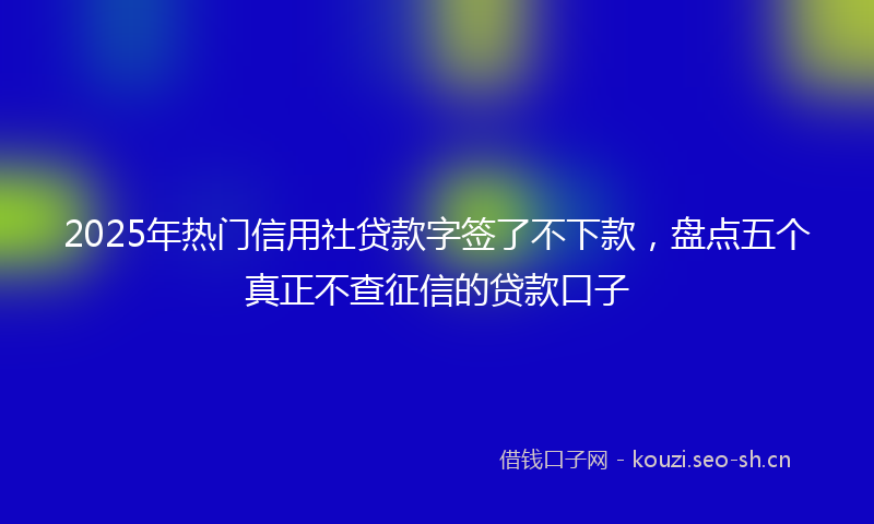 2025年热门信用社贷款字签了不下款，盘点五个真正不查征信的贷款口子