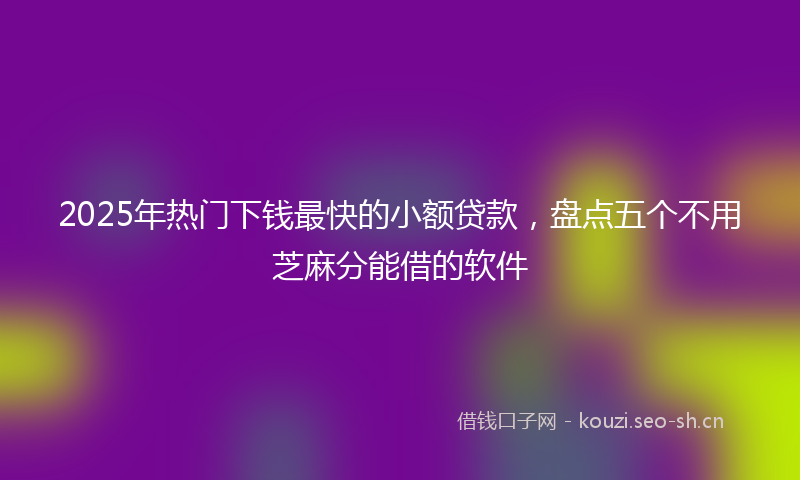2025年热门下钱最快的小额贷款，盘点五个不用芝麻分能借的软件