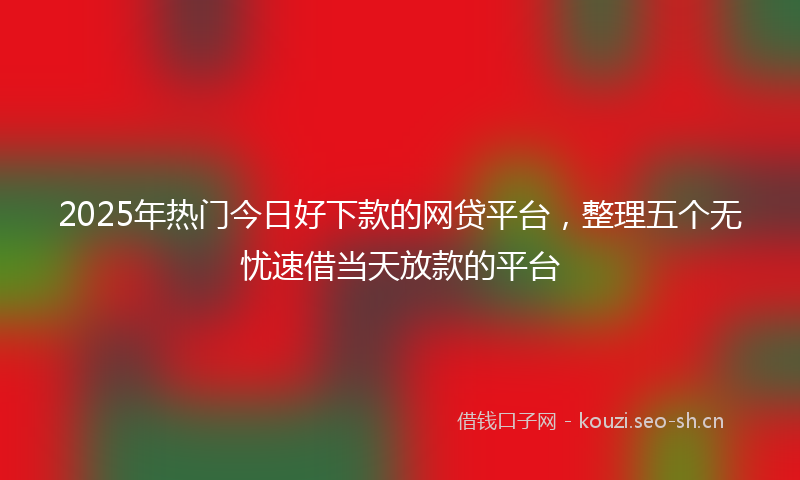 2025年热门今日好下款的网贷平台，整理五个无忧速借当天放款的平台