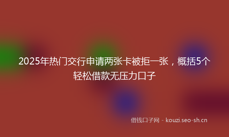 2025年热门交行申请两张卡被拒一张，概括5个轻松借款无压力口子